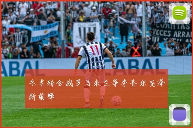 冬季转会战罗马米兰争夺齐尔克泽新前锋