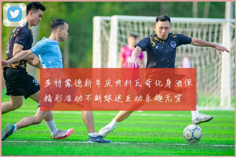多特蒙德新年庆典科瓦奇化身酒保精彩活动不断球迷互动乐趣无穷