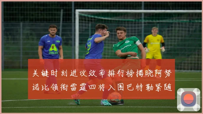 关键时刻进攻效率排行榜揭晓阿努诺比领衔雷霆四将入围巴特勒紧随其后