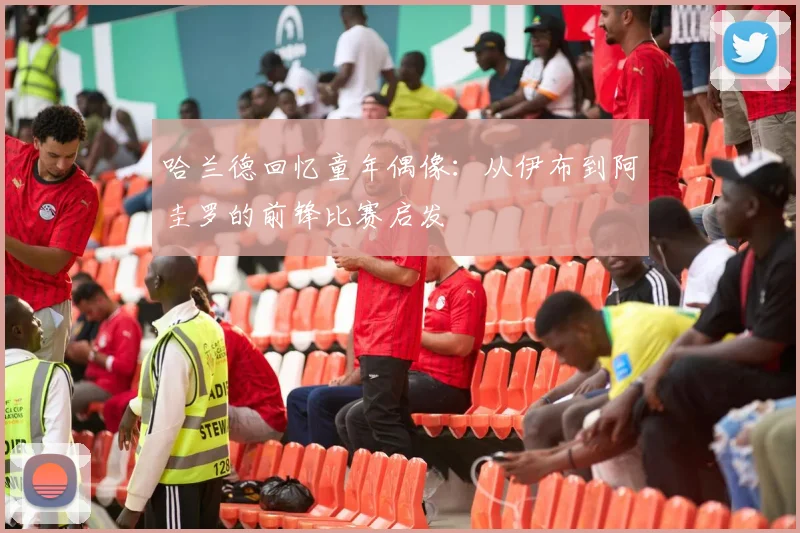 哈兰德回忆童年偶像：从伊布到阿圭罗的前锋比赛启发
