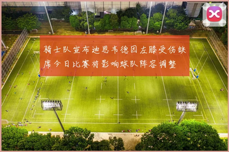 骑士队宣布迪恩韦德因左膝受伤缺席今日比赛将影响球队阵容调整