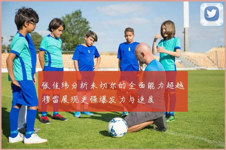 张佳玮分析米切尔的全面能力超越穆雷展现更强爆发力与速度