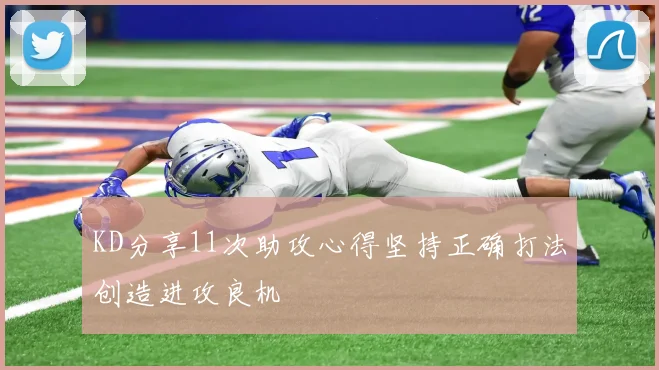 KD分享11次助攻心得坚持正确打法创造进攻良机