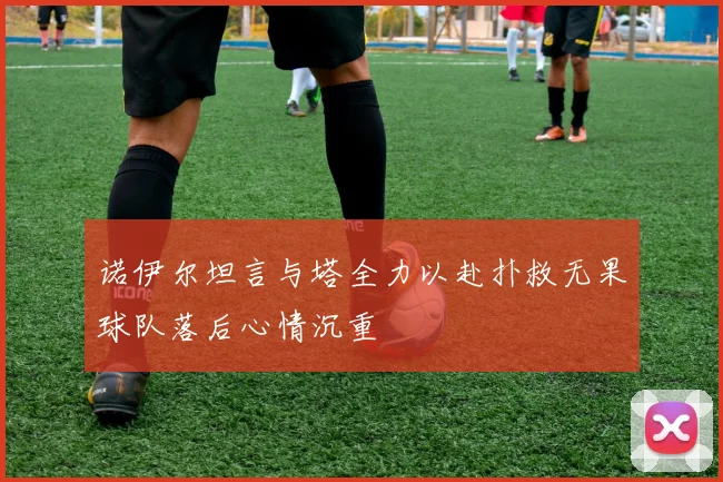 诺伊尔坦言与塔全力以赴扑救无果球队落后心情沉重