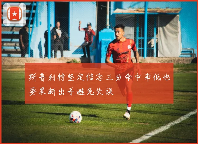 斯普利特坚定信念三分命中率低也要果断出手避免失误