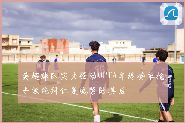 英超球队实力强劲OPTA年终榜单枪手领跑拜仁曼城紧随其后