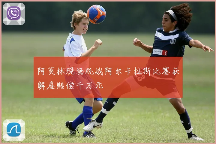 阿莫林现场观战阿尔卡拉斯比赛获解雇赔偿千万元