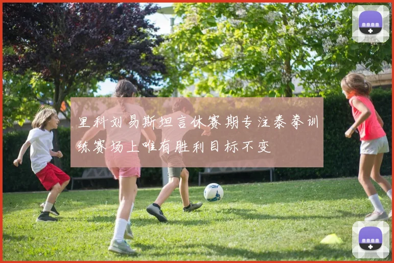 里科刘易斯坦言休赛期专注泰拳训练赛场上唯有胜利目标不变