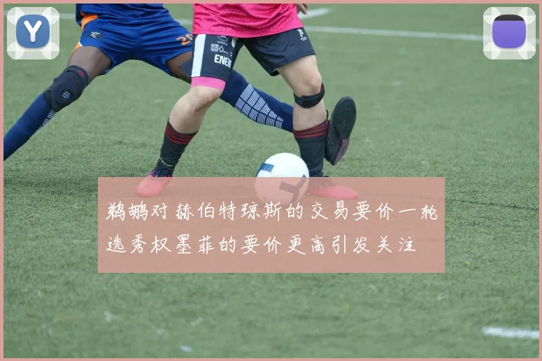 鹈鹕对赫伯特琼斯的交易要价一轮选秀权墨菲的要价更高引发关注