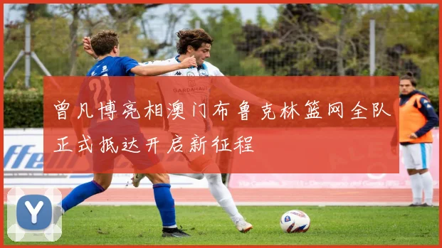 曾凡博亮相澳门布鲁克林篮网全队正式抵达开启新征程