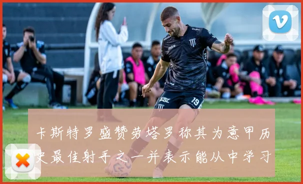 卡斯特罗盛赞劳塔罗称其为意甲历史最佳射手之一并表示能从中学习