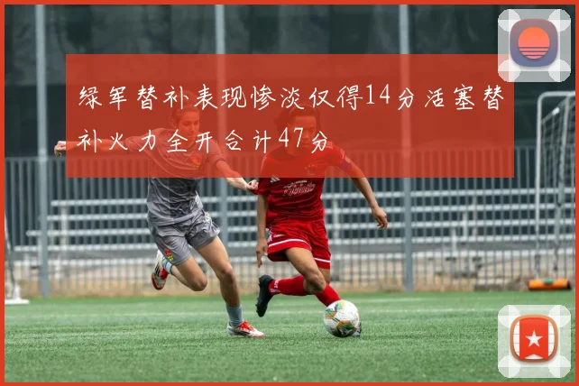 绿军替补表现惨淡仅得14分活塞替补火力全开合计47分