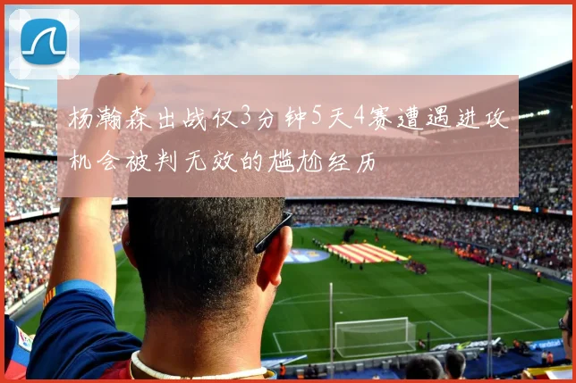 杨瀚森出战仅3分钟5天4赛遭遇进攻机会被判无效的尴尬经历