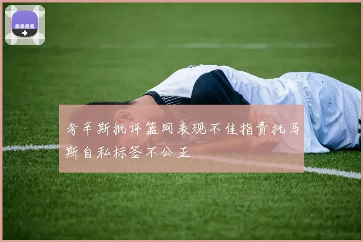 考辛斯批评篮网表现不佳指责托马斯自私标签不公正