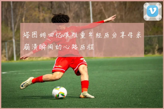 塔图姆回忆艰难童年经历分享母亲崩溃瞬间的心路历程