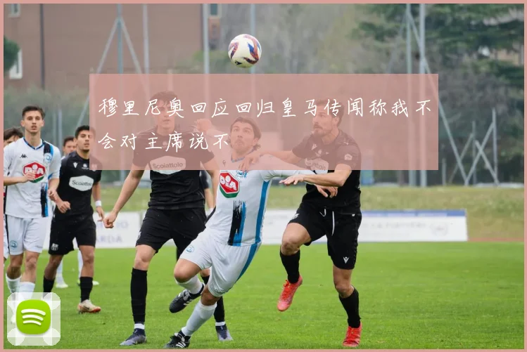 穆里尼奥回应回归皇马传闻称我不会对主席说不