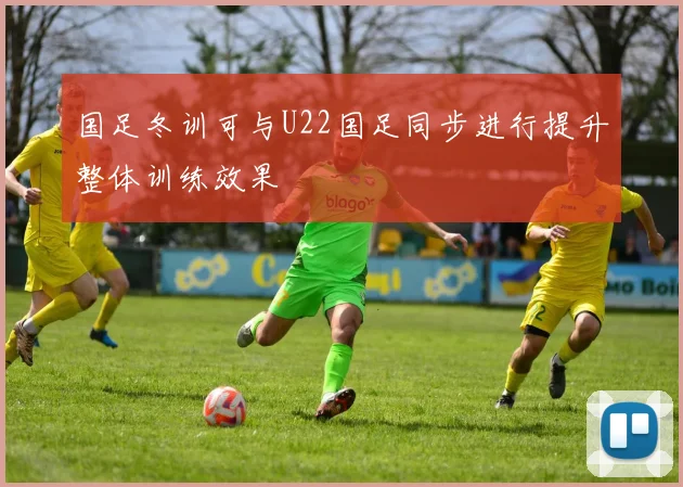 国足冬训可与U22国足同步进行提升整体训练效果