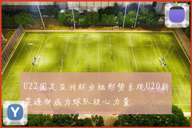 U22国足亚洲杯分组形势乐观U20新星逐渐成为球队核心力量