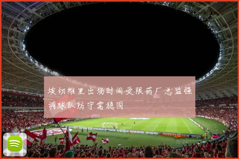 埃切维里出场时间受限药厂总监强调球队防守需稳固