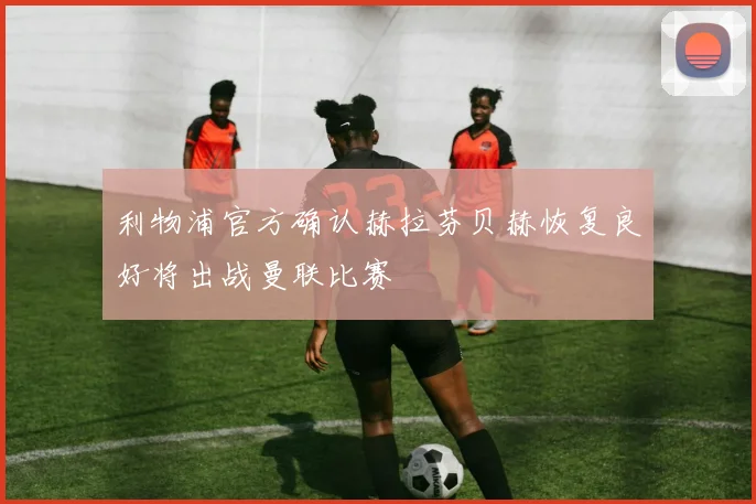 利物浦官方确认赫拉芬贝赫恢复良好将出战曼联比赛