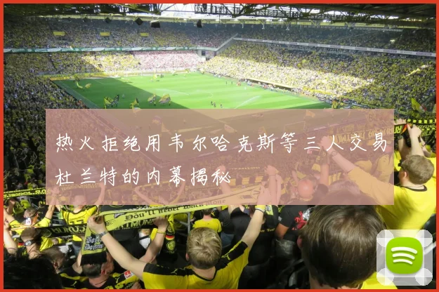 热火拒绝用韦尔哈克斯等三人交易杜兰特的内幕揭秘