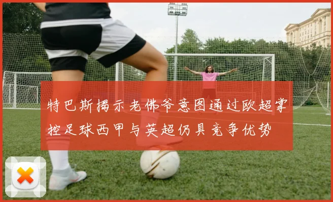特巴斯揭示老佛爷意图通过欧超掌控足球西甲与英超仍具竞争优势
