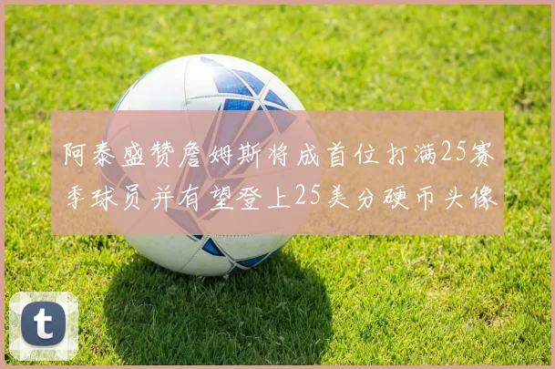 阿泰盛赞詹姆斯将成首位打满25赛季球员并有望登上25美分硬币头像