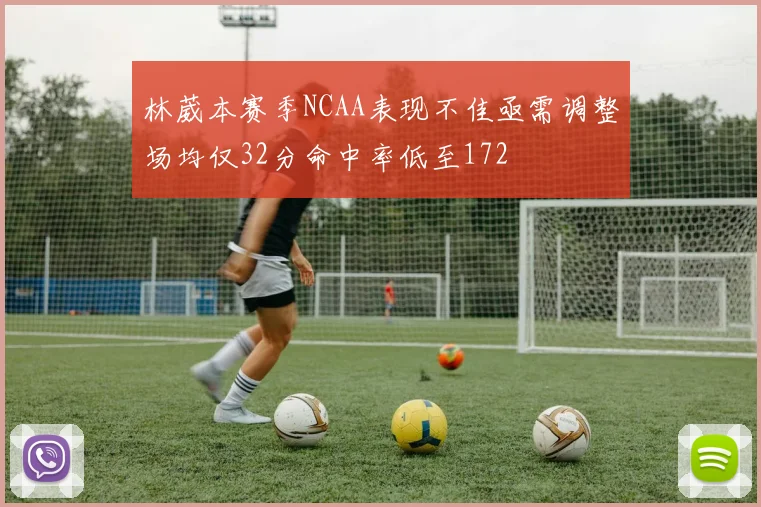 林葳本赛季NCAA表现不佳亟需调整场均仅32分命中率低至172