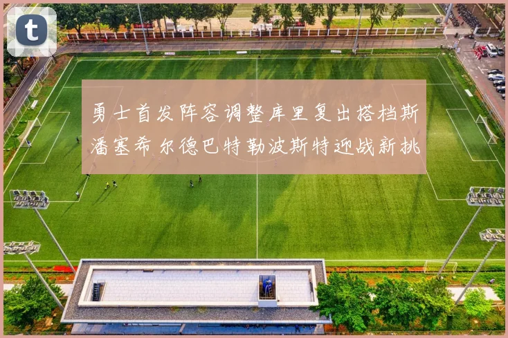勇士首发阵容调整库里复出搭档斯潘塞希尔德巴特勒波斯特迎战新挑战