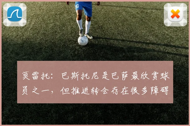 莫雷托：巴斯托尼是巴萨最欣赏球员之一，但推进转会存在很多障碍