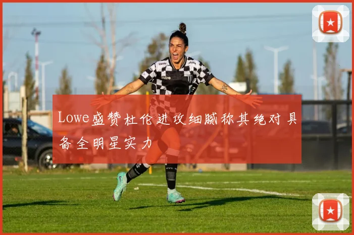 Lowe盛赞杜伦进攻细腻称其绝对具备全明星实力