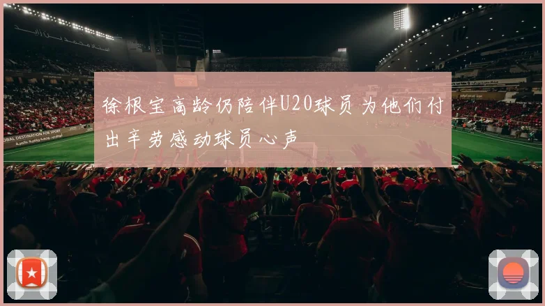 徐根宝高龄仍陪伴U20球员为他们付出辛劳感动球员心声