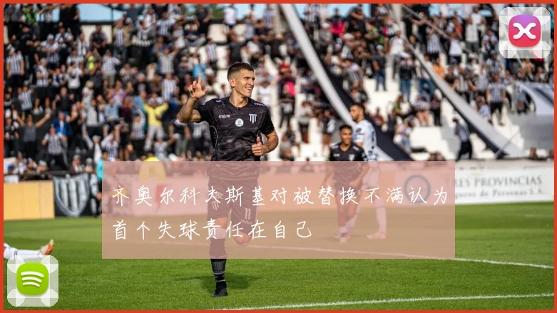 齐奥尔科夫斯基对被替换不满认为首个失球责任在自己