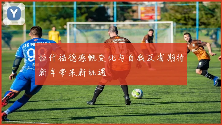拉什福德感慨变化与自我反省期待新年带来新机遇