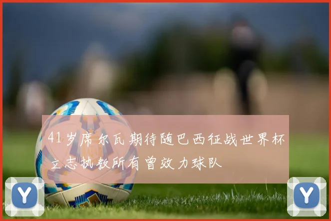 41岁席尔瓦期待随巴西征战世界杯立志执教所有曾效力球队