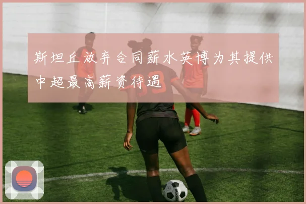 斯坦丘放弃合同薪水英博为其提供中超最高薪资待遇