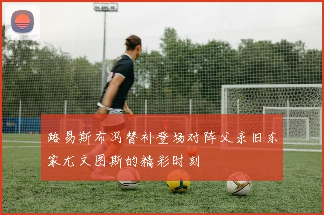 路易斯布冯替补登场对阵父亲旧东家尤文图斯的精彩时刻
