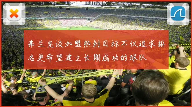弗兰克谈加盟热刺目标不仅追求排名更希望建立长期成功的球队