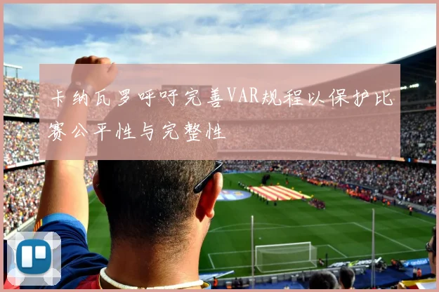 卡纳瓦罗呼吁完善VAR规程以保护比赛公平性与完整性