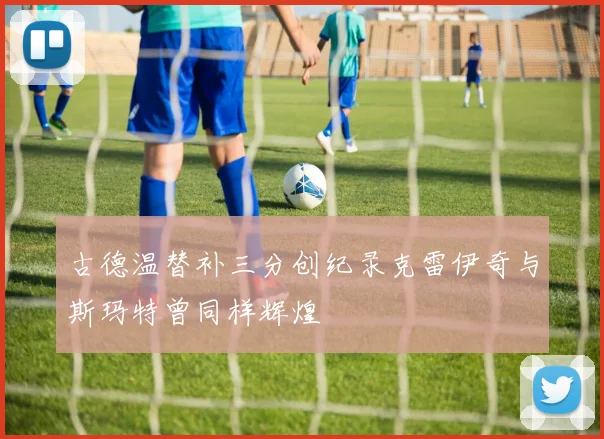 古德温替补三分创纪录克雷伊奇与斯玛特曾同样辉煌