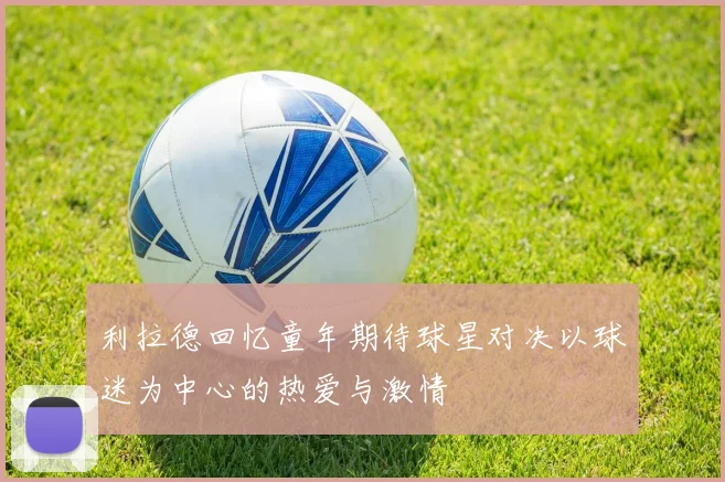 利拉德回忆童年期待球星对决以球迷为中心的热爱与激情