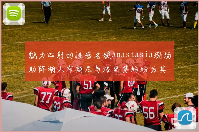 魅力四射的性感名媛Anastasia现场助阵湖人布朗尼与格里芬纷纷为其打call