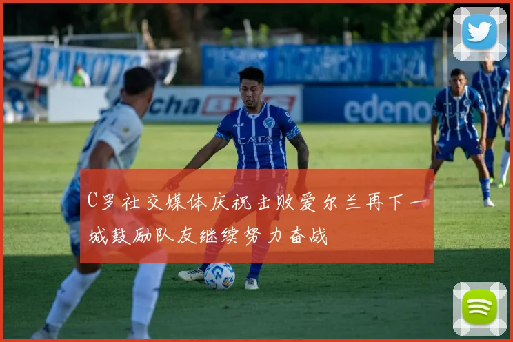 C罗社交媒体庆祝击败爱尔兰再下一城鼓励队友继续努力奋战