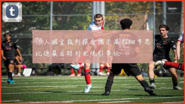 76人掘金裁判报告揭示漏判细节恩比德最后时刻犯规引争议