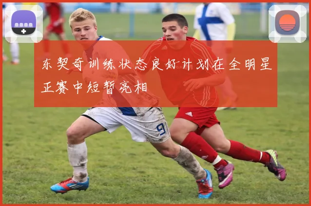 东契奇训练状态良好计划在全明星正赛中短暂亮相