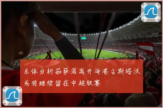 东体分析茹萨若离开海港古斯塔沃或将继续留在中超联赛