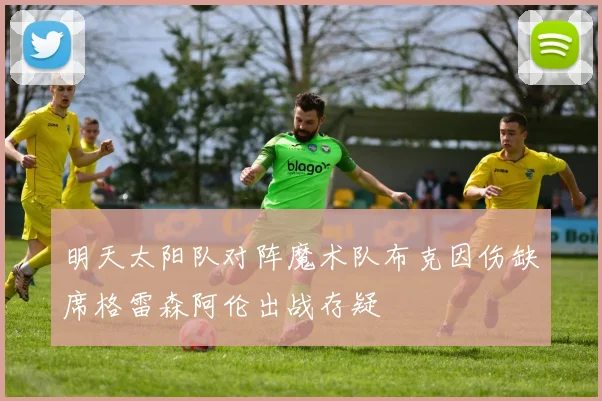 明天太阳队对阵魔术队布克因伤缺席格雷森阿伦出战存疑