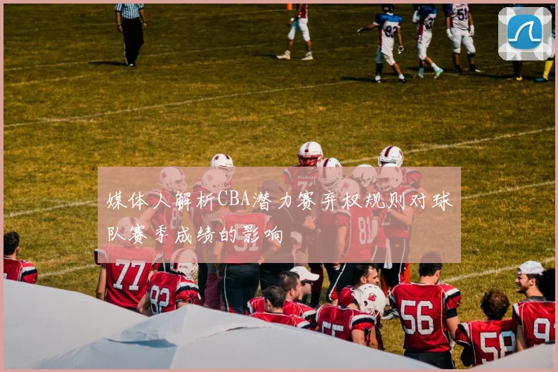 媒体人解析CBA潜力赛弃权规则对球队赛季成绩的影响