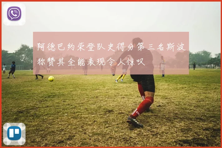 阿德巴约荣登队史得分第三名斯波称赞其全能表现令人惊叹
