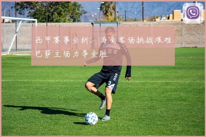 西甲赛事分析：马竞客场挑战艰难巴萨主场力争全胜